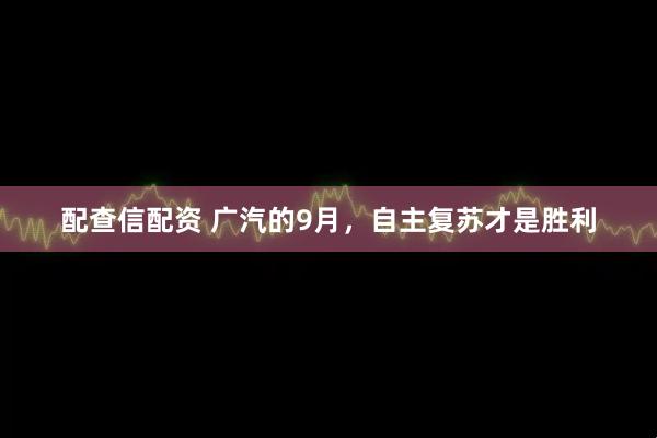 配查信配资 广汽的9月，自主复苏才是胜利