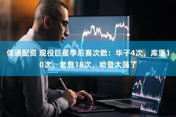 信通配资 现役巨星季后赛次数：华子4次，库里10次，老詹18次，哈登太强了