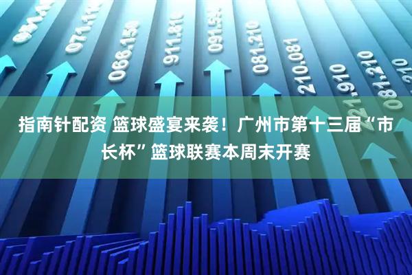 指南针配资 篮球盛宴来袭！广州市第十三届“市长杯”篮球联赛本周末开赛