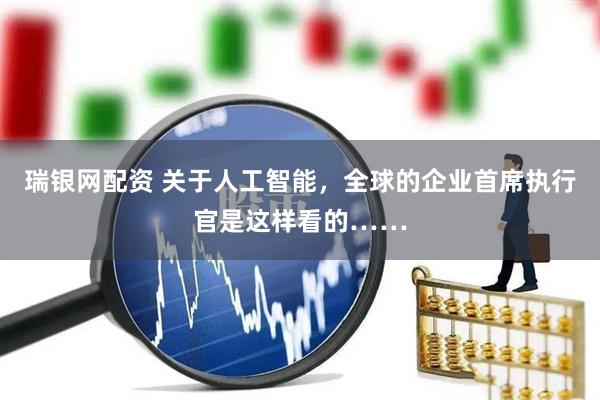 瑞银网配资 关于人工智能，全球的企业首席执行官是这样看的……