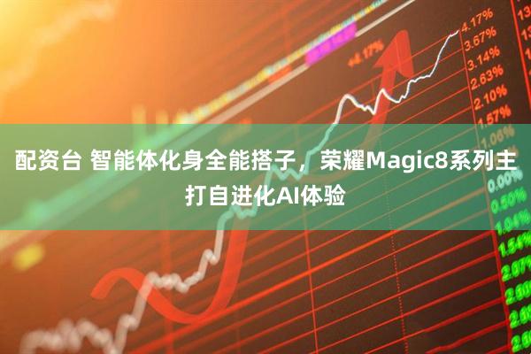 配资台 智能体化身全能搭子，荣耀Magic8系列主打自进化AI体验