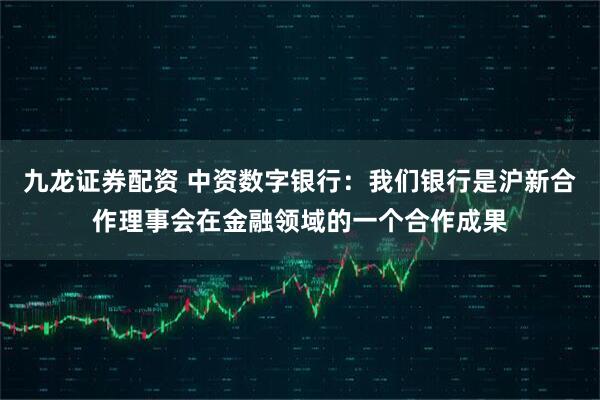 九龙证券配资 中资数字银行：我们银行是沪新合作理事会在金融领域的一个合作成果