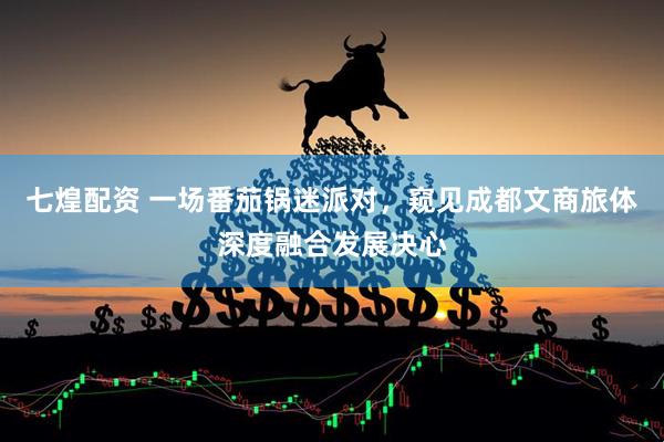 七煌配资 一场番茄锅迷派对，窥见成都文商旅体深度融合发展决心