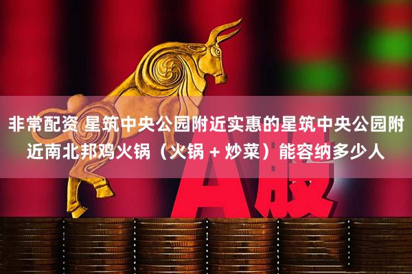 非常配资 星筑中央公园附近实惠的星筑中央公园附近南北邦鸡火锅（火锅 + 炒菜）能容纳多少人