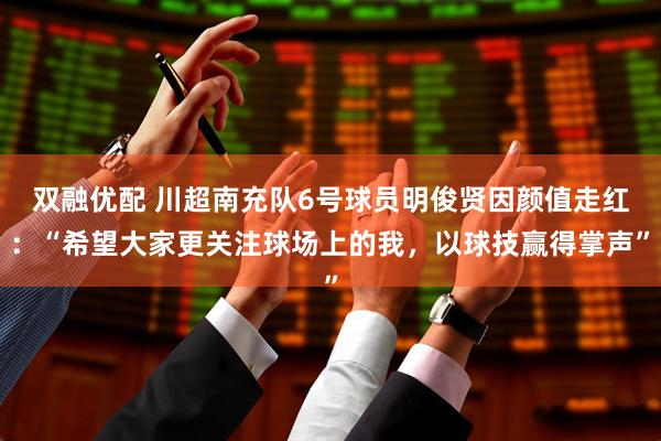 双融优配 川超南充队6号球员明俊贤因颜值走红：“希望大家更关注球场上的我，以球技赢得掌声”