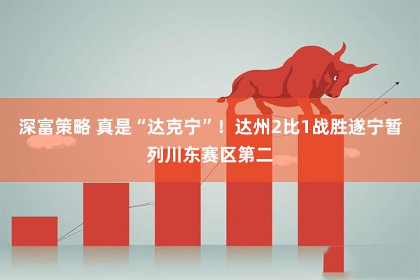 深富策略 真是“达克宁”！达州2比1战胜遂宁暂列川东赛区第二