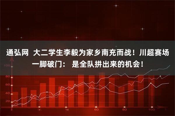 通弘网  大二学生李毅为家乡南充而战！川超赛场一脚破门： 是全队拼出来的机会！