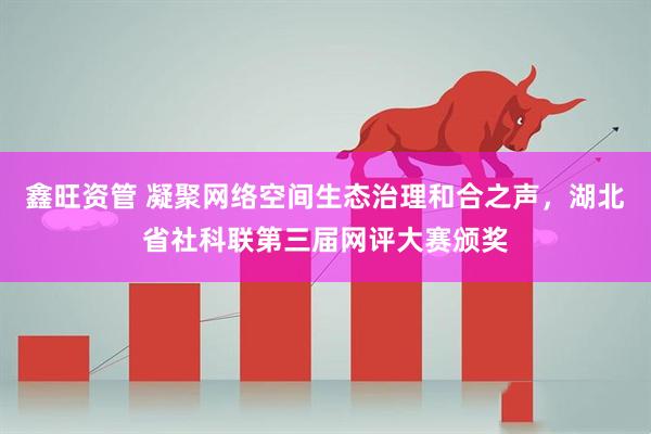 鑫旺资管 凝聚网络空间生态治理和合之声，湖北省社科联第三届网评大赛颁奖