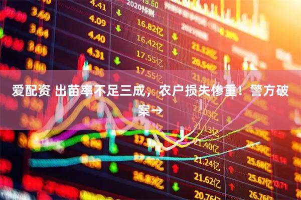 爱配资 出苗率不足三成，农户损失惨重！警方破案→
